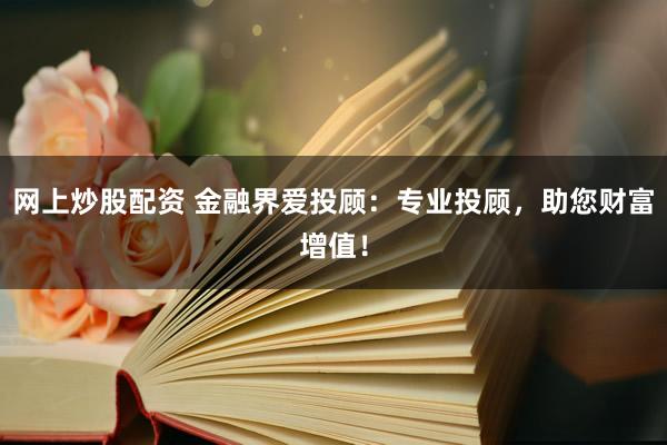 网上炒股配资 金融界爱投顾：专业投顾，助您财富增值！